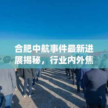 合肥中航事件最新进展揭秘，行业内外焦点持续关注视频发布