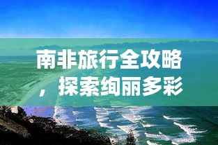 南非旅行全攻略,探索绚丽多彩的旅游世界!