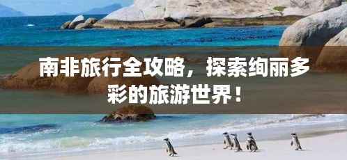 南非旅行全攻略,探索绚丽多彩的旅游世界!