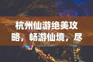 杭州仙游绝美攻略,畅游仙境,尽享奇幻之旅!