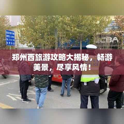 郑州西旅游攻略大揭秘，畅游美景，尽享风情！