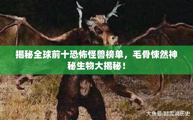 揭秘全球前十恐怖怪兽榜单，毛骨悚然神秘生物大揭秘！