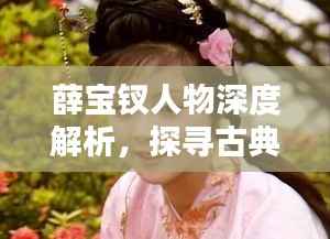 薛宝钗人物深度解析,探寻古典美人的魅力与智慧