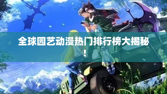 全球园艺动漫热门排行榜大揭秘!