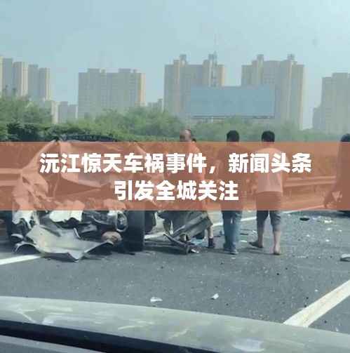 沅江惊天车祸事件，新闻头条引发全城关注