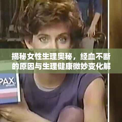 揭秘女性生理奥秘，经血不断的原因与生理健康微妙变化解析
