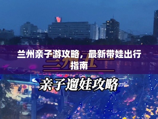 兰州亲子游攻略,最新带娃出行指南