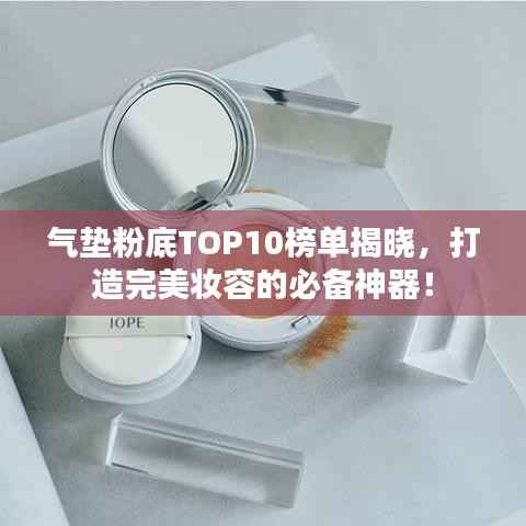 气垫粉底TOP10榜单揭晓，打造完美妆容的必备神器！