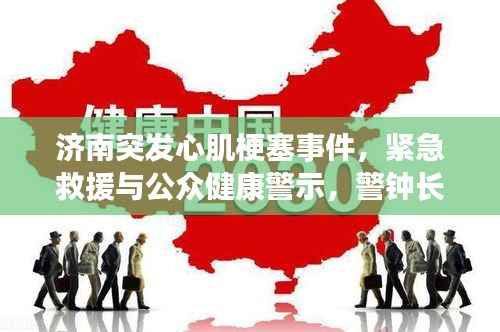 济南突发心肌梗塞事件，紧急救援与公众健康警示，警钟长鸣！