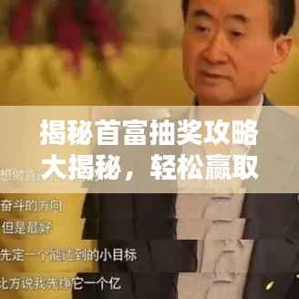 揭秘首富抽奖攻略大揭秘，轻松赢取丰厚奖励，掌握策略赢首富！