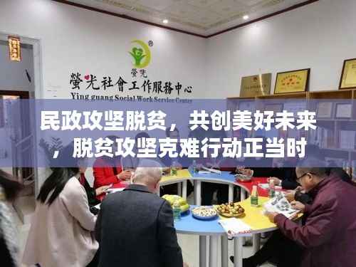 民政攻坚脱贫，共创美好未来，脱贫攻坚克难行动正当时