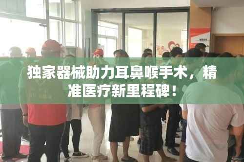 独家器械助力耳鼻喉手术，精准医疗新里程碑！