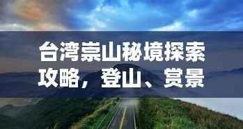 台湾崇山秘境探索攻略，登山、赏景两不误！
