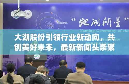 大湖股份引领行业新动向，共创美好未来，最新新闻头条聚焦