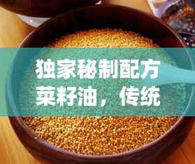 独家秘制配方菜籽油,传统工艺与现代美食的绝佳融合之道