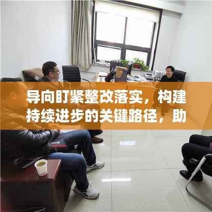 导向盯紧整改落实，构建持续进步的关键路径，助力企业稳步前行