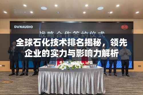 全球石化技术排名揭秘,领先企业的实力与影响力解析