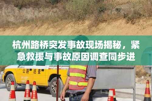 杭州路桥突发事故现场揭秘，紧急救援与事故原因调查同步进行