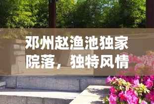 邓州赵渔池独家院落，独特风情，引人入胜