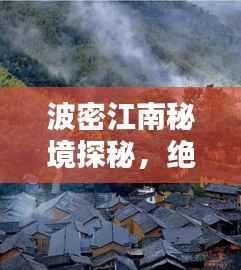 波密江南秘境探秘,绝美风光与独特文化体验攻略