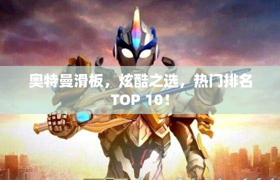 奥特曼滑板，炫酷之选，热门排名TOP 10！