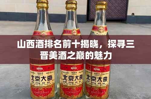 山西酒排名前十揭晓，探寻三晋美酒之巅的魅力