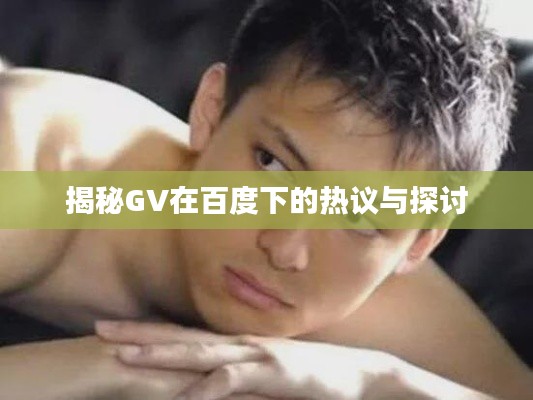 揭秘GV在百度下的热议与探讨