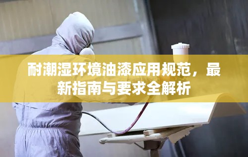 耐潮湿环境油漆应用规范，最新指南与要求全解析