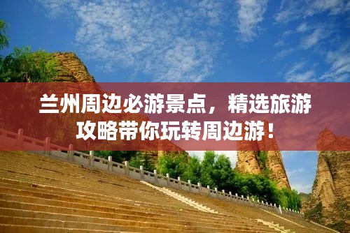 兰州周边必游景点,精选旅游攻略带你玩转周边游!
