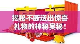 揭秘不断送出惊喜礼物的神秘奥秘！