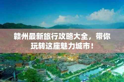赣州最新旅行攻略大全,带你玩转这座魅力城市!