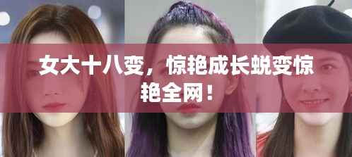 女大十八变，惊艳成长蜕变惊艳全网！