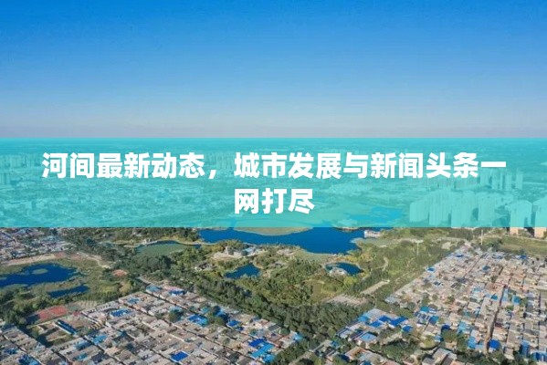 河间最新动态，城市发展与新闻头条一网打尽