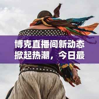 博克直播间新动态掀起热潮，今日最新消息速递！