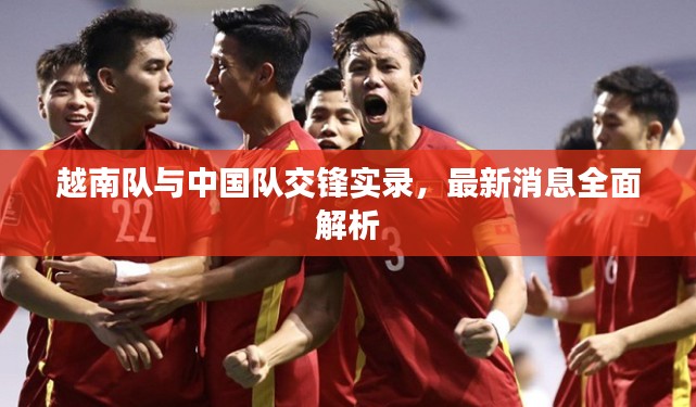 越南队与中国队交锋实录，最新消息全面解析