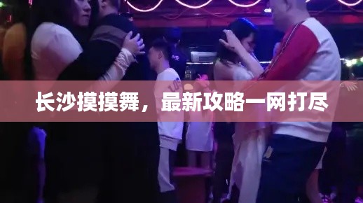 长沙摸摸舞，最新攻略一网打尽