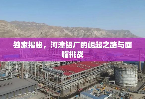 独家揭秘，河津铝厂的崛起之路与面临挑战