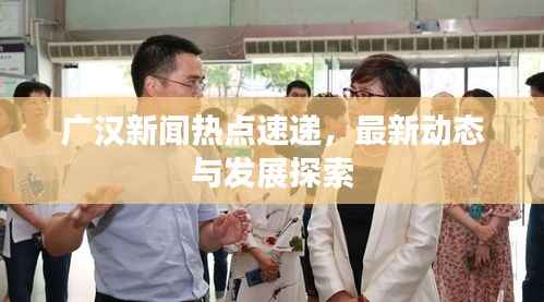广汉新闻热点速递,最新动态与发展探索