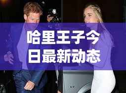 哈里王子今日最新动态曝光
