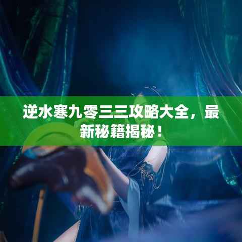 逆水寒九零三三攻略大全，最新秘籍揭秘！