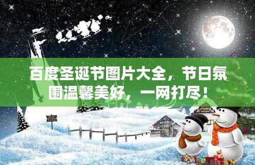 百度圣诞节图片大全，节日氛围温馨美好，一网打尽！