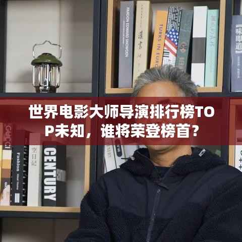 世界电影大师导演排行榜TOP未知，谁将荣登榜首？