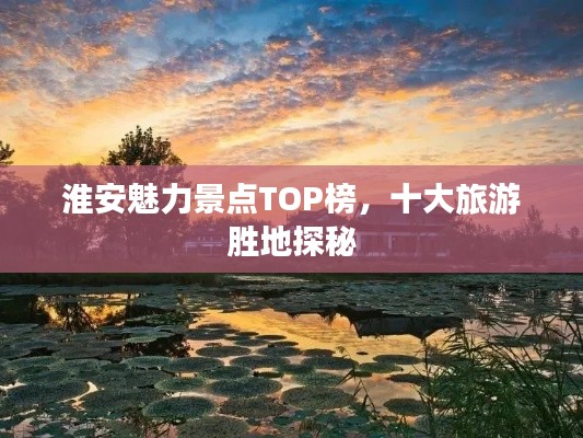 淮安魅力景点TOP榜，十大旅游胜地探秘