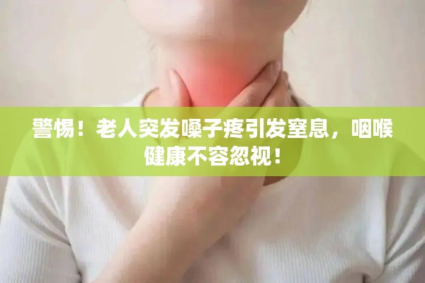 警惕！老人突发嗓子疼引发窒息，咽喉健康不容忽视！