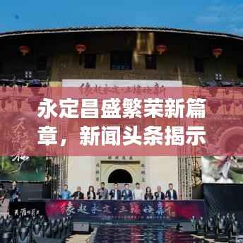 永定昌盛繁荣新篇章，新闻头条揭示发展共融盛景