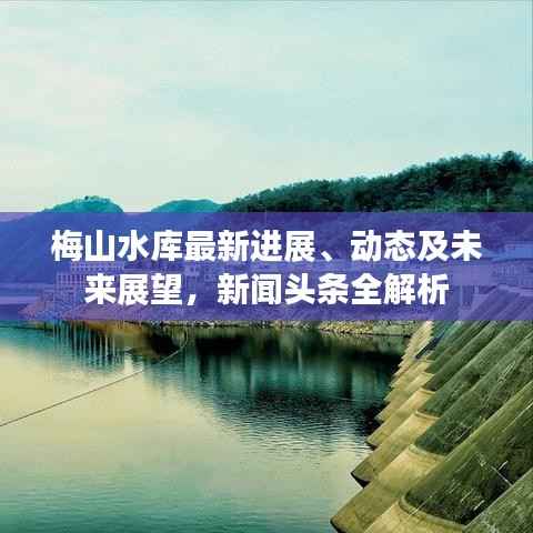 梅山水库最新进展、动态及未来展望，新闻头条全解析
