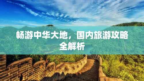 畅游中华大地，国内旅游攻略全解析
