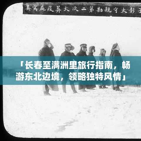 「长春至满洲里旅行指南，畅游东北边境，领略独特风情」