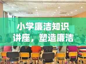 小学廉洁知识讲座，塑造廉洁品质，引领未来之路