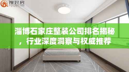 淄博石家庄整装公司排名揭秘，行业深度洞察与权威推荐